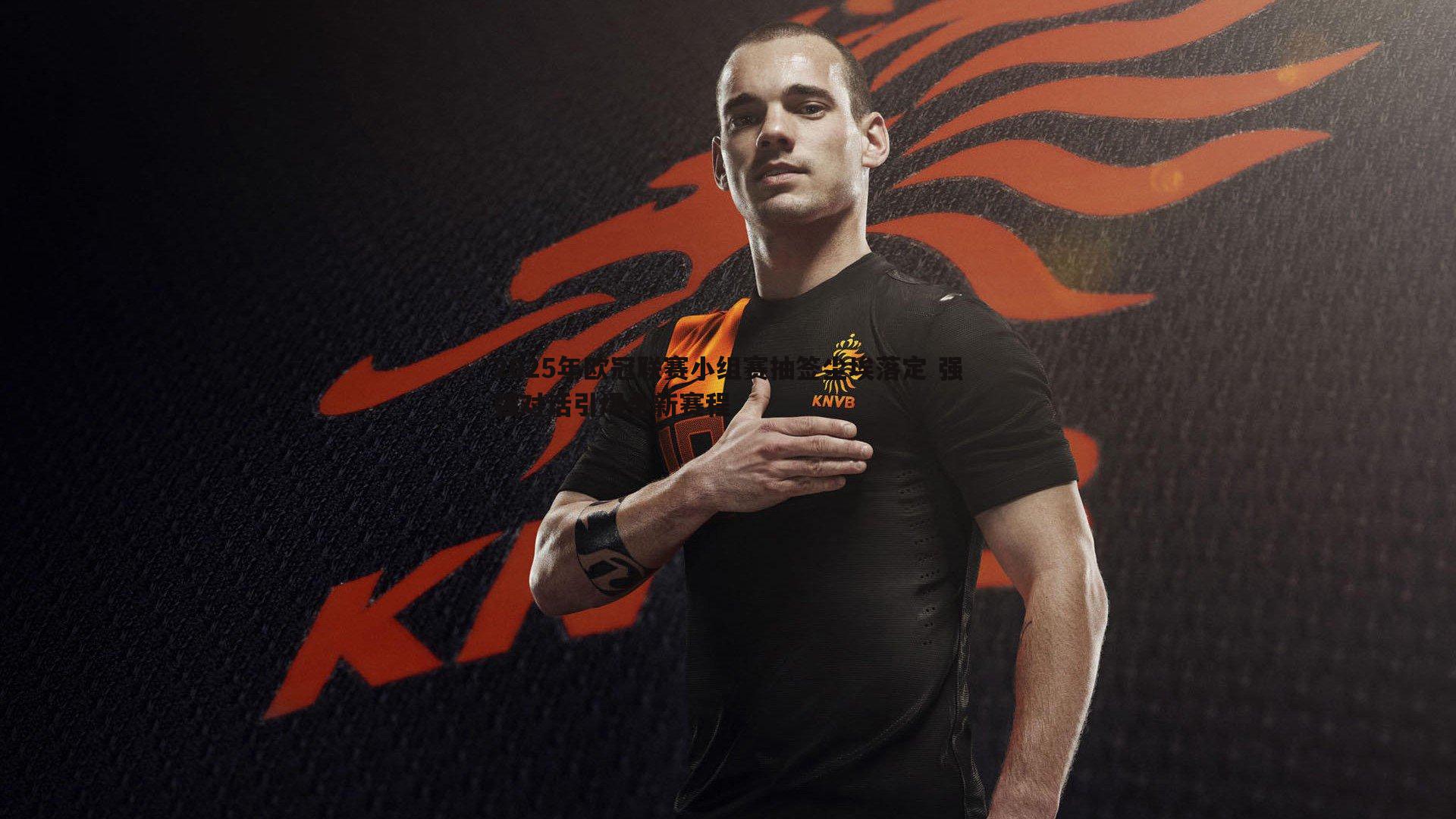 2025年欧冠联赛小组赛抽签尘埃落定 强强对话引爆全新赛程