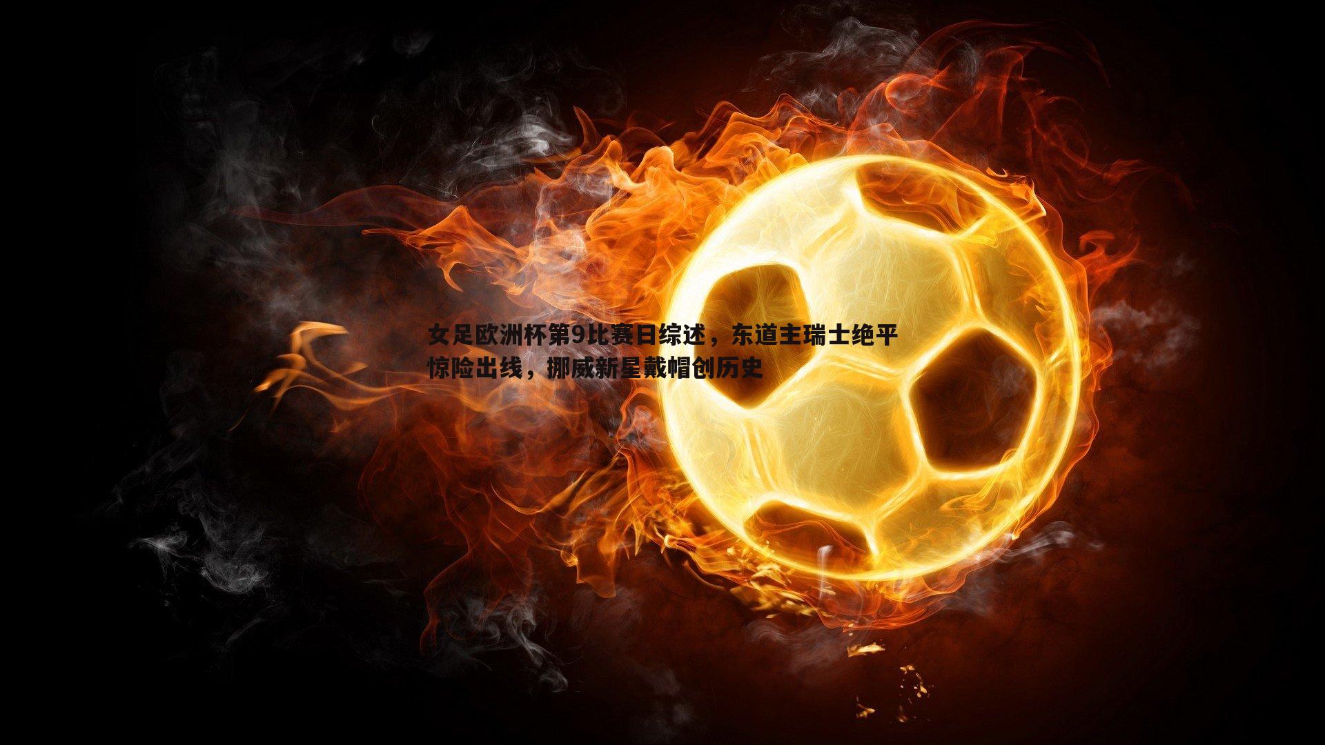 DB真人官网-女足欧洲杯第9比赛日综述，东道主瑞士绝平惊险出线，挪威新星戴帽创历史