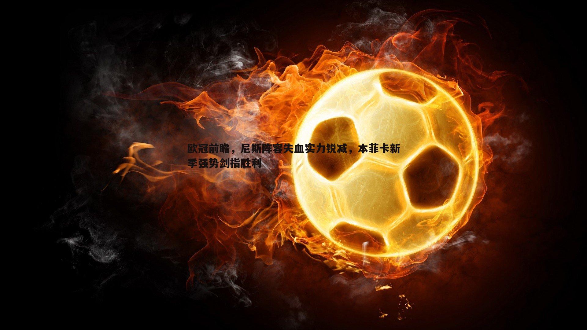 DB真人官网-欧冠前瞻，尼斯阵容失血实力锐减，本菲卡新季强势剑指胜利